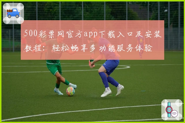 500彩票网官方app下载入口及安装教程：轻松畅享多功能服务体验