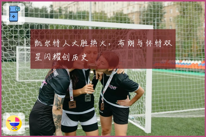 凯尔特人大胜热火，布朗与怀特双星闪耀创历史