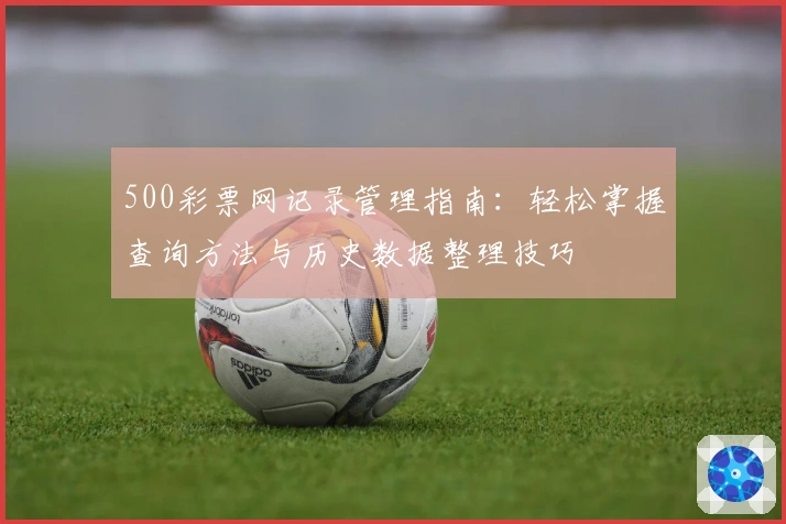 500彩票网记录管理指南：轻松掌握查询方法与历史数据整理技巧