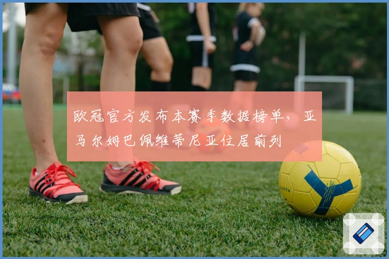欧冠官方发布本赛季数据榜单,亚马尔姆巴佩维蒂尼亚位居前列