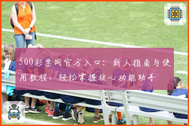 500彩票网官方入口：新人指南与使用教程，轻松掌握核心功能助手