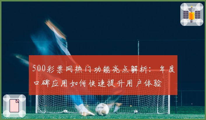 500彩票网热门功能亮点解析:年度口碑应用如何快速提升用户体验