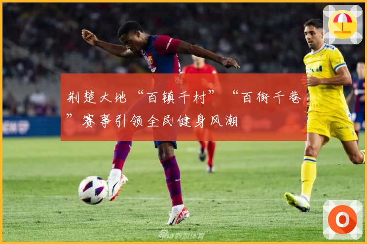 荆楚大地“百镇千村”“百街千巷”赛事引领全民健身风潮