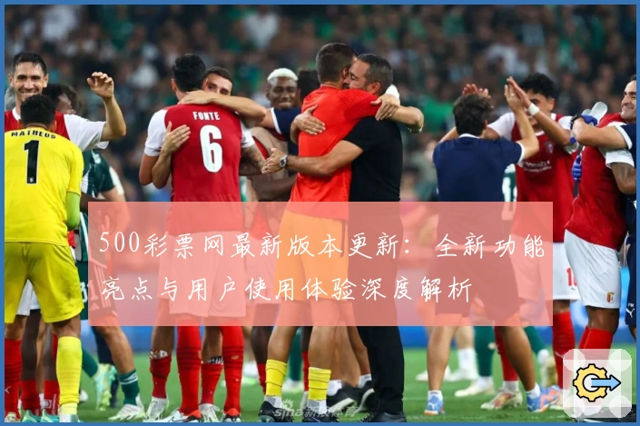 500彩票网最新版本更新:全新功能亮点与用户使用体验深度解析