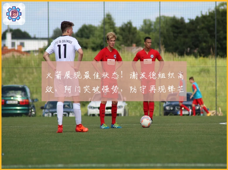 火箭展现最佳状态！谢泼德组织高效，阿门突破强势，防守再现锋芒