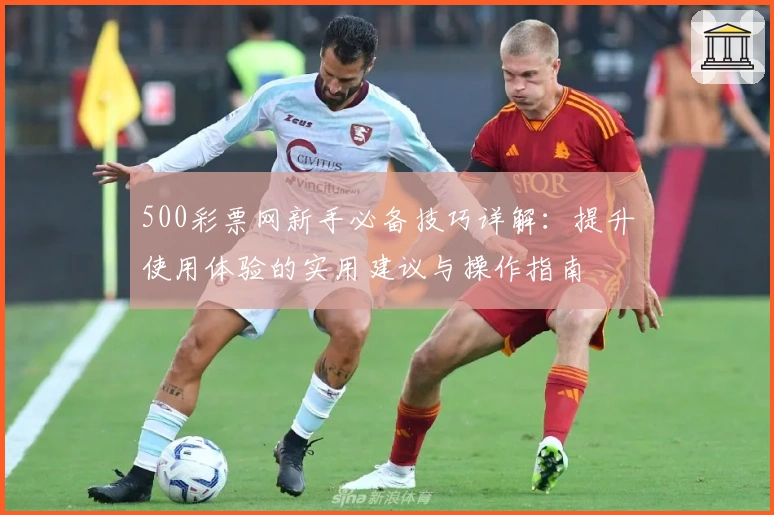 500彩票网新手必备技巧详解:提升使用体验的实用建议与操作指南