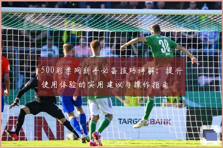 500彩票网新手必备技巧详解：提升使用体验的实用建议与操作指南