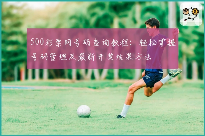 500彩票网号码查询教程：轻松掌握号码管理及最新开奖结果方法