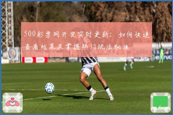 500彩票网开奖实时更新：如何快速查看结果及掌握热门玩法秘诀