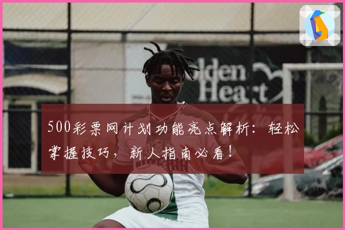500彩票网计划功能亮点解析：轻松掌握技巧，新人指南必看！