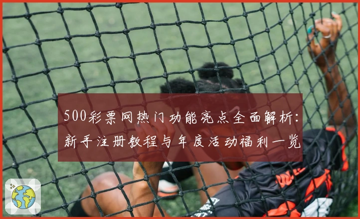 500彩票网热门功能亮点全面解析：新手注册教程与年度活动福利一览