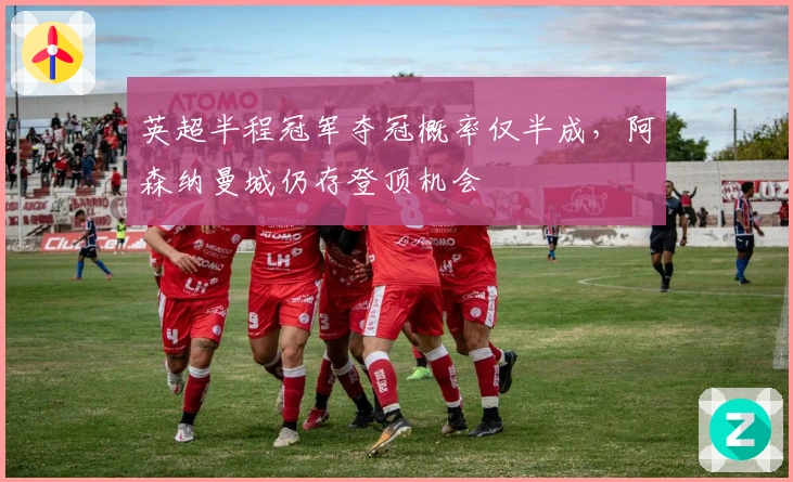 英超半程冠军夺冠概率仅半成，阿森纳曼城仍存登顶机会