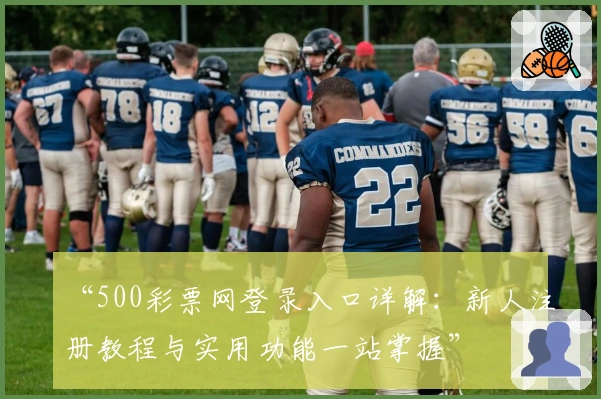 “500彩票网登录入口详解：新人注册教程与实用功能一站掌握”