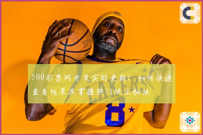 500彩票网开奖实时更新：如何快速查看结果及掌握热门玩法秘诀