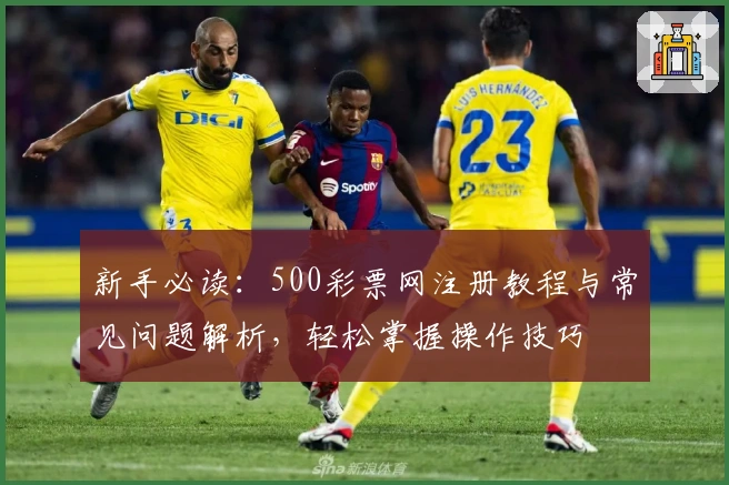 新手必读：500彩票网注册教程与常见问题解析，轻松掌握操作技巧