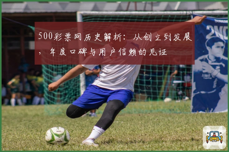 500彩票网历史解析:从创立到发展,年度口碑与用户信赖的见证