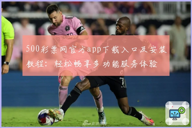 500彩票网官方app下载入口及安装教程：轻松畅享多功能服务体验