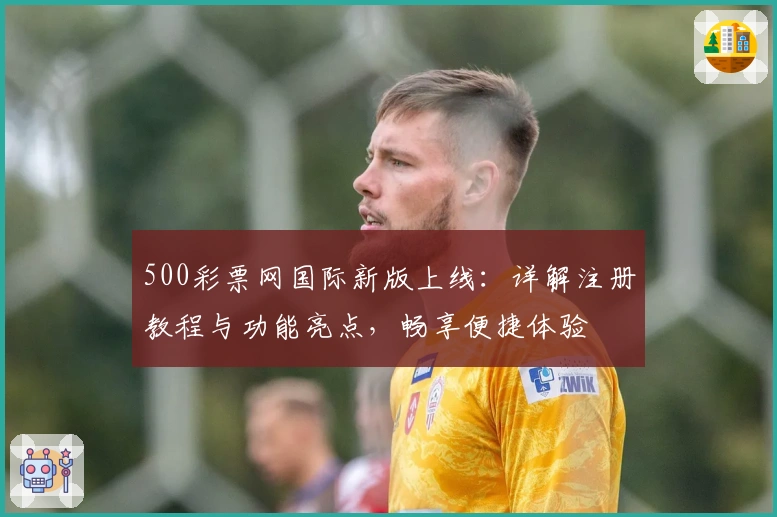 500彩票网国际新版上线：详解注册教程与功能亮点，畅享便捷体验