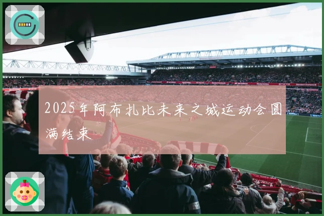 2025年阿布扎比未来之城运动会圆满结束