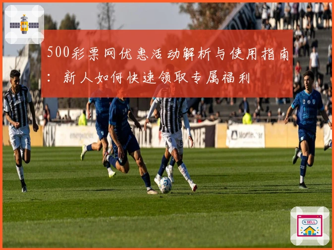 500彩票网优惠活动解析与使用指南：新人如何快速领取专属福利