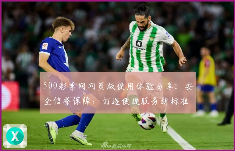 500彩票网网页版使用体验分享:安全信誉保障,打造便捷服务新标准