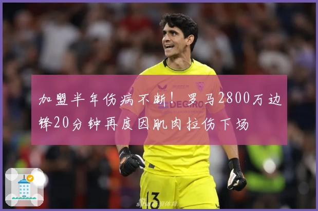 加盟半年伤病不断！罗马2800万边锋20分钟再度因肌肉拉伤下场