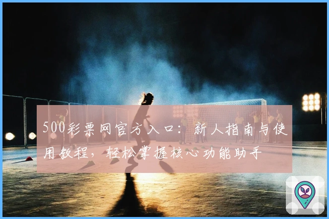500彩票网官方入口：新人指南与使用教程，轻松掌握核心功能助手