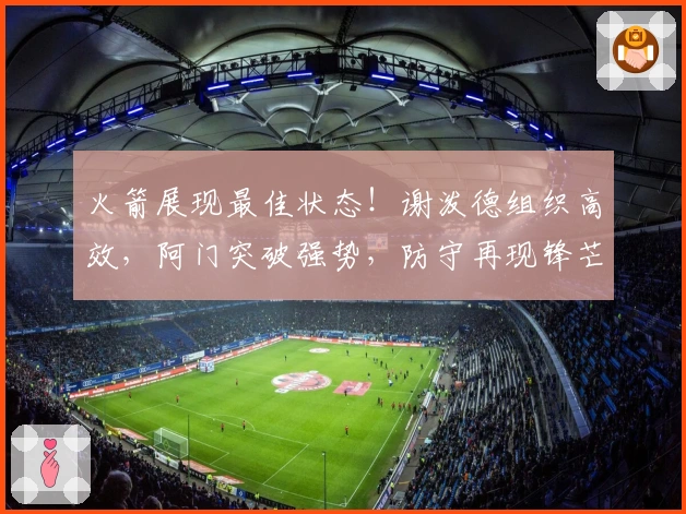 火箭展现最佳状态!谢泼德组织高效,阿门突破强势,防守再现锋芒