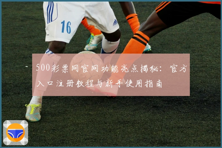 500彩票网官网功能亮点揭秘：官方入口注册教程与新手使用指南