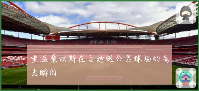 重温桑切斯在古迪逊公园球场的高光瞬间