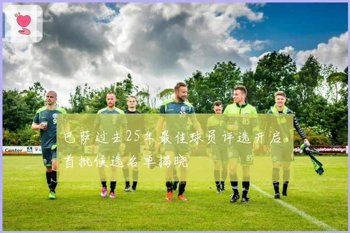 巴萨过去25年最佳球员评选开启，首批候选名单揭晓