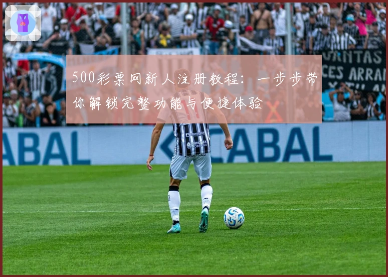 500彩票网新人注册教程：一步步带你解锁完整功能与便捷体验