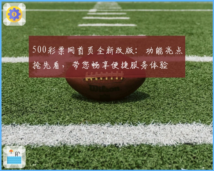 500彩票网首页全新改版：功能亮点抢先看，带您畅享便捷服务体验