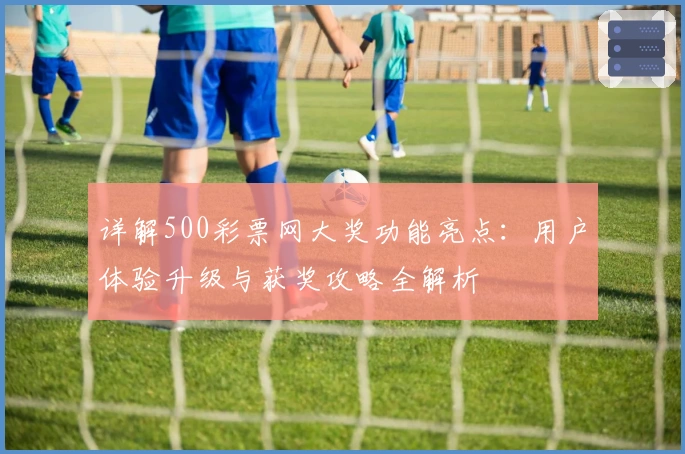 详解500彩票网大奖功能亮点：用户体验升级与获奖攻略全解析
