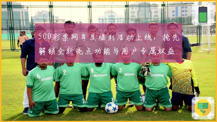 500彩票网年度福利活动上线，抢先解锁全新亮点功能与用户专属权益