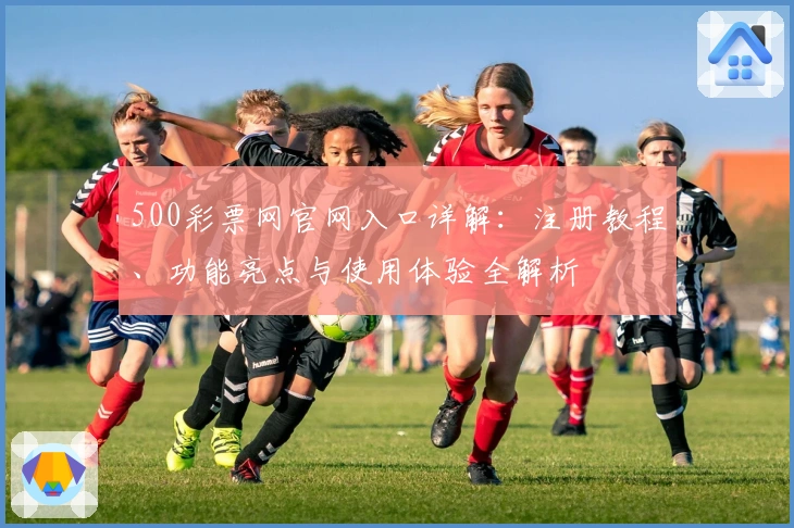500彩票网官网入口详解：注册教程、功能亮点与使用体验全解析