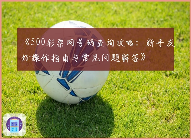 《500彩票网号码查询攻略：新手友好操作指南与常见问题解答》