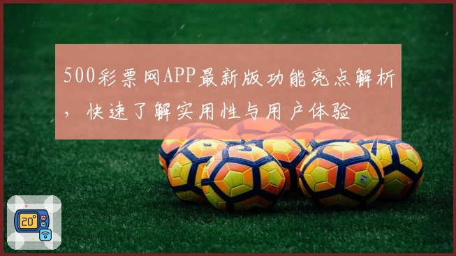 500彩票网APP最新版功能亮点解析，快速了解实用性与用户体验