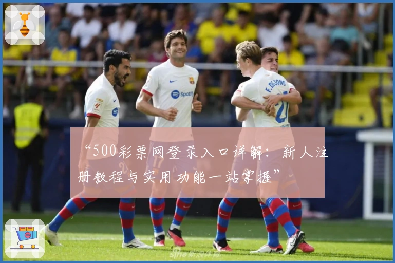 “500彩票网登录入口详解：新人注册教程与实用功能一站掌握”