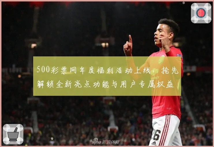 500彩票网年度福利活动上线，抢先解锁全新亮点功能与用户专属权益