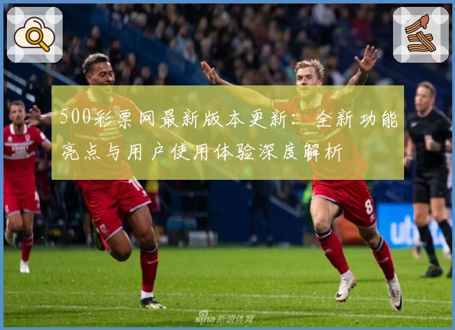 500彩票网最新版本更新：全新功能亮点与用户使用体验深度解析