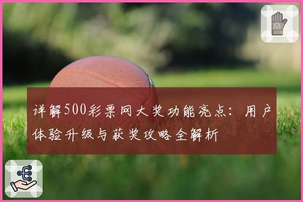 详解500彩票网大奖功能亮点:用户体验升级与获奖攻略全解析
